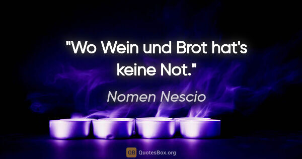 Nomen Nescio Zitat: "Wo Wein und Brot hat's keine Not."