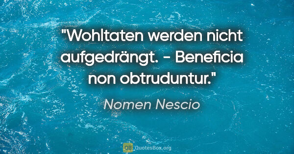 Nomen Nescio Zitat: "Wohltaten werden nicht aufgedrängt. - Beneficia non obtruduntur."
