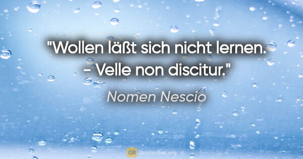 Nomen Nescio Zitat: "Wollen läßt sich nicht lernen. - Velle non discitur."