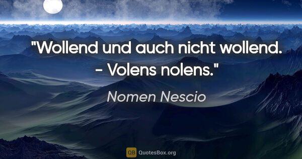 Nomen Nescio Zitat: "Wollend und auch nicht wollend. - Volens nolens."