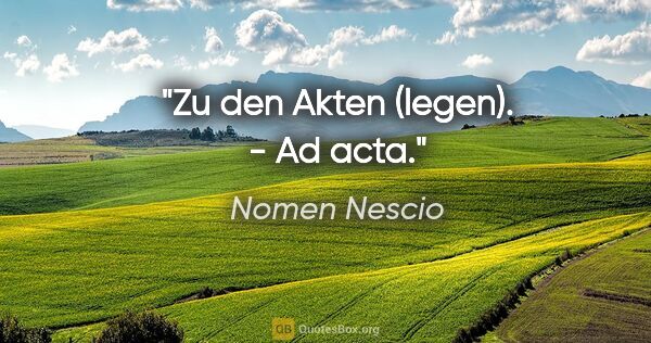Nomen Nescio Zitat: "Zu den Akten (legen). - Ad acta."