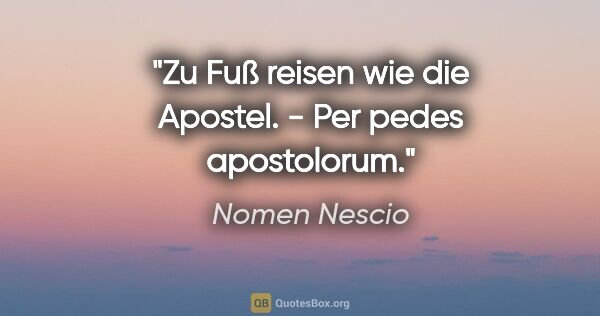 Nomen Nescio Zitat: "Zu Fuß reisen wie die Apostel. - Per pedes apostolorum."