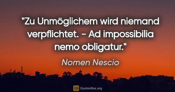 Nomen Nescio Zitat: "Zu Unmöglichem wird niemand verpflichtet. - Ad impossibilia..."
