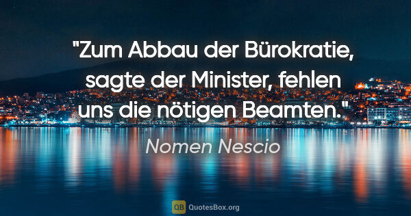 Nomen Nescio Zitat: "Zum Abbau der Bürokratie, sagte der Minister, fehlen uns die..."