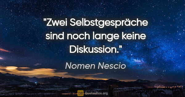 Nomen Nescio Zitat: "Zwei Selbstgespräche sind noch lange keine Diskussion."