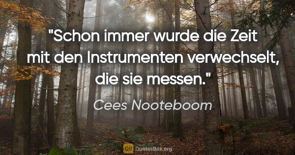 Cees Nooteboom Zitat: "Schon immer wurde die Zeit mit den Instrumenten verwechselt,..."