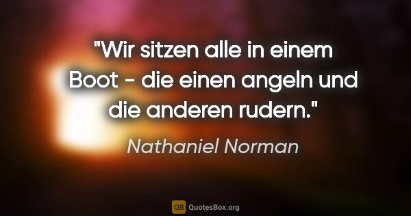 Nathaniel Norman Zitat: "Wir sitzen alle in einem Boot - die einen angeln und die..."