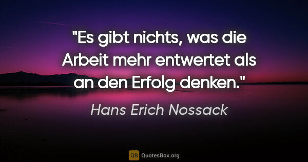 Hans Erich Nossack Zitat: "Es gibt nichts, was die Arbeit mehr entwertet als an den..."