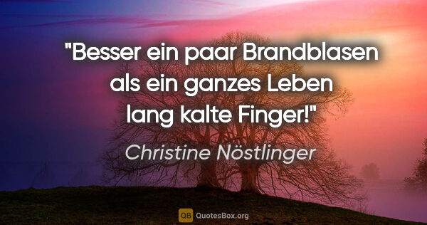 Christine Nöstlinger Zitat: "Besser ein paar Brandblasen als ein ganzes Leben lang kalte..."