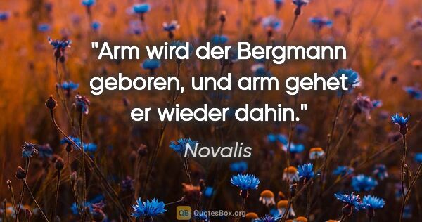 Novalis Zitat: "Arm wird der Bergmann geboren, und arm gehet er wieder dahin."