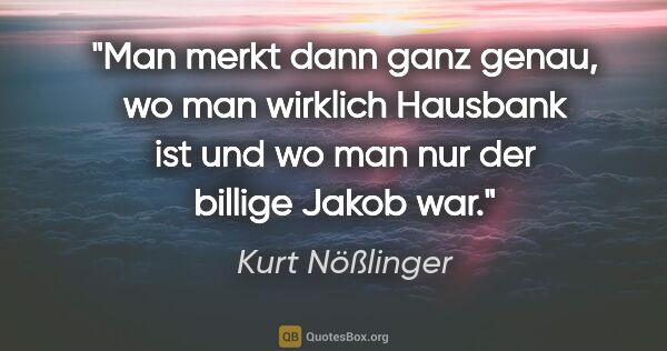 Kurt Nößlinger Zitat: "Man merkt dann ganz genau, wo man wirklich Hausbank ist und wo..."