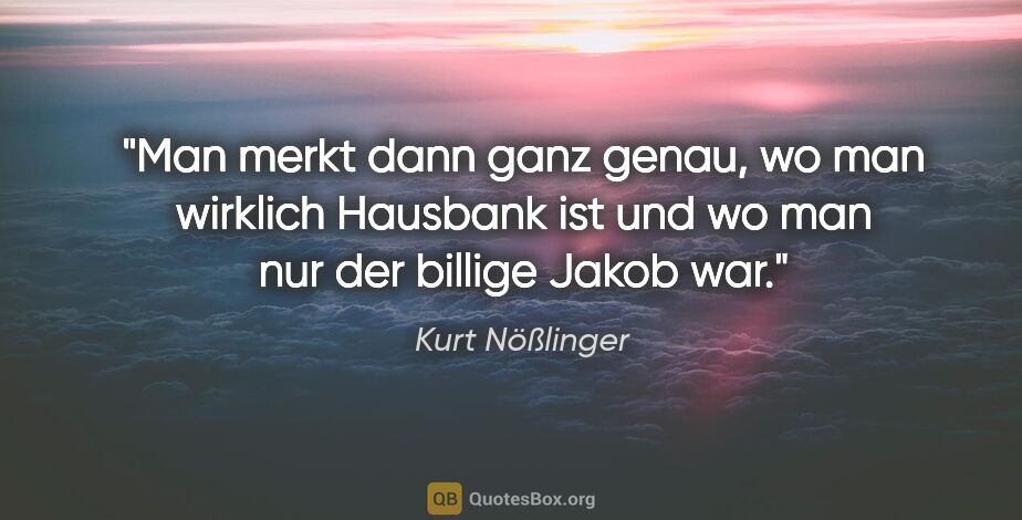 Kurt Nößlinger Zitat: "Man merkt dann ganz genau, wo man wirklich Hausbank ist und wo..."