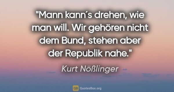 Kurt Nößlinger Zitat: "Mann kann´s drehen, wie man will. Wir gehören nicht dem Bund,..."