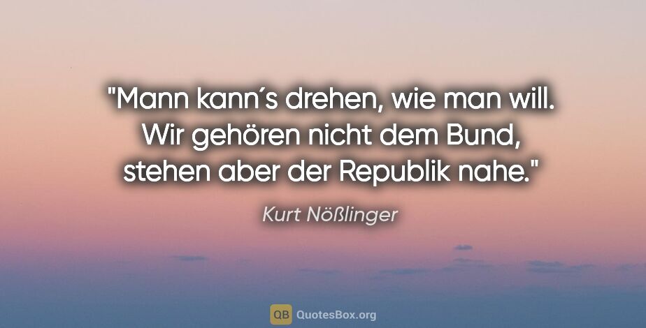 Kurt Nößlinger Zitat: "Mann kann´s drehen, wie man will. Wir gehören nicht dem Bund,..."