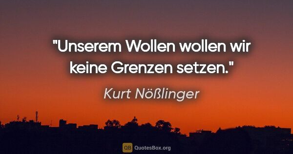 Kurt Nößlinger Zitat: "Unserem Wollen wollen wir keine Grenzen setzen."