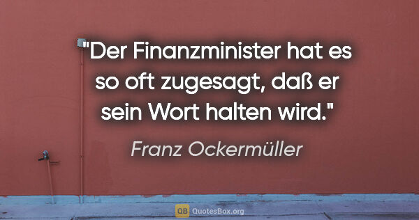 Franz Ockermüller Zitat: "Der Finanzminister hat es so oft zugesagt, daß er sein Wort..."