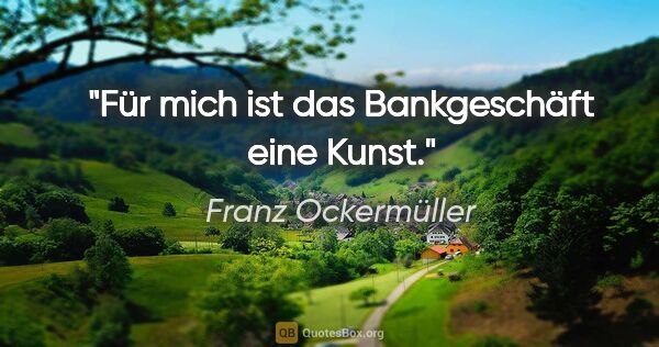 Franz Ockermüller Zitat: "Für mich ist das Bankgeschäft eine Kunst."