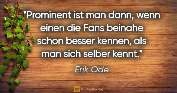 Erik Ode Zitat: "Prominent ist man dann, wenn einen die Fans beinahe schon..."