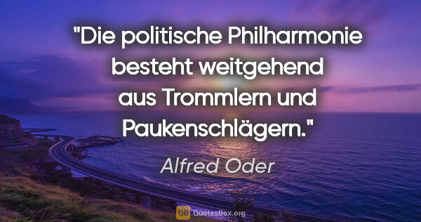 Alfred Oder Zitat: "Die politische Philharmonie besteht weitgehend aus Trommlern..."