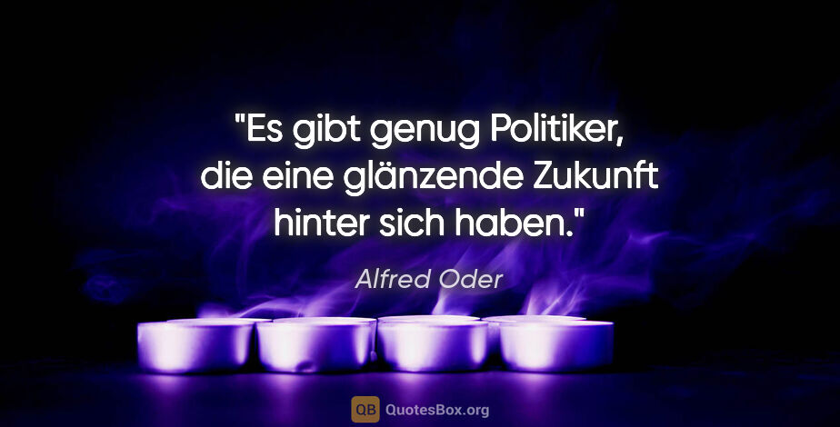 Alfred Oder Zitat: "Es gibt genug Politiker, die eine glänzende Zukunft hinter..."