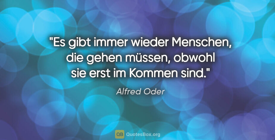 Alfred Oder Zitat: "Es gibt immer wieder Menschen, die gehen müssen, obwohl sie..."