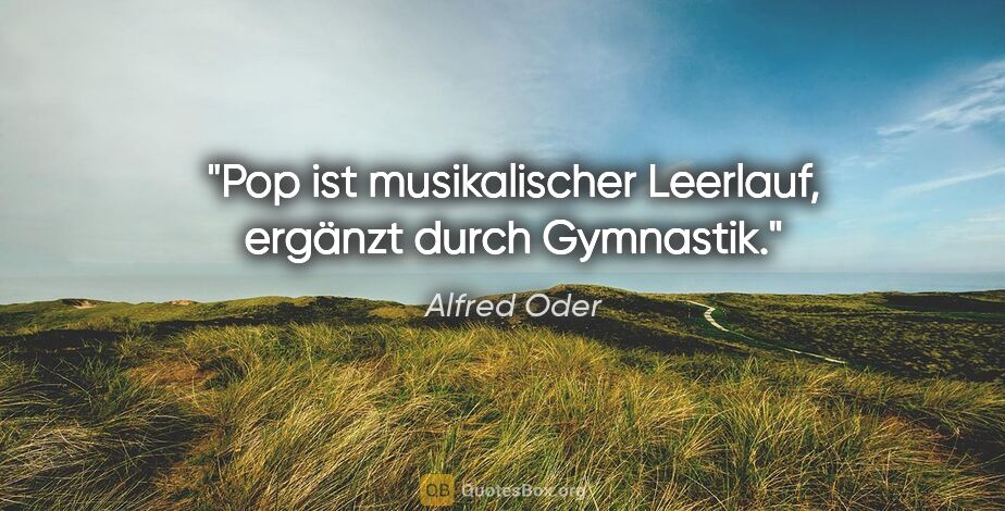 Alfred Oder Zitat: "Pop ist musikalischer Leerlauf, ergänzt durch Gymnastik."