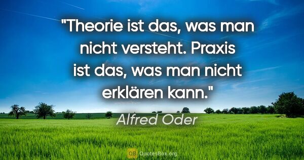 Alfred Oder Zitat: "Theorie ist das, was man nicht versteht. Praxis ist das, was..."