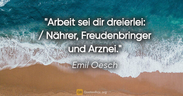 Emil Oesch Zitat: "Arbeit sei dir dreierlei: / Nährer, Freudenbringer und Arznei."