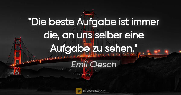 Emil Oesch Zitat: "Die beste Aufgabe ist immer die, an uns selber eine Aufgabe zu..."