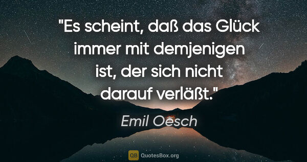 Emil Oesch Zitat: "Es scheint, daß das Glück immer mit demjenigen ist, der sich..."