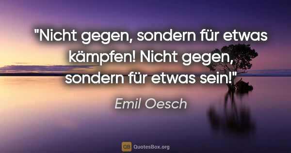 Emil Oesch Zitat: "Nicht gegen, sondern für etwas kämpfen! Nicht gegen, sondern..."