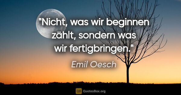 Emil Oesch Zitat: "Nicht, was wir beginnen zählt, sondern was wir fertigbringen."