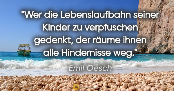 Emil Oesch Zitat: "Wer die Lebenslaufbahn seiner Kinder zu verpfuschen gedenkt,..."