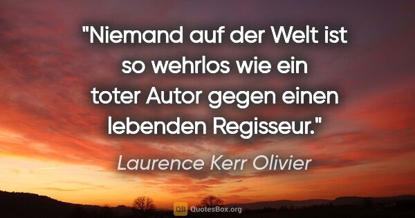 Laurence Kerr Olivier Zitat: "Niemand auf der Welt ist so wehrlos wie ein toter Autor gegen..."