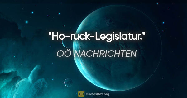 OÖ NACHRICHTEN Zitat: "Ho-ruck-Legislatur."