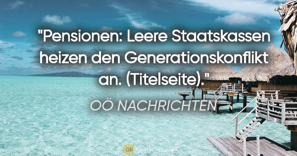 OÖ NACHRICHTEN Zitat: "Pensionen: Leere Staatskassen heizen den Generationskonflikt..."