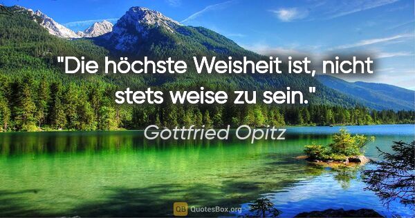 Gottfried Opitz Zitat: "Die höchste Weisheit ist, nicht stets weise zu sein."