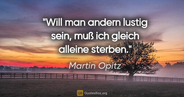 Martin Opitz Zitat: "Will man andern lustig sein, muß ich gleich alleine sterben."