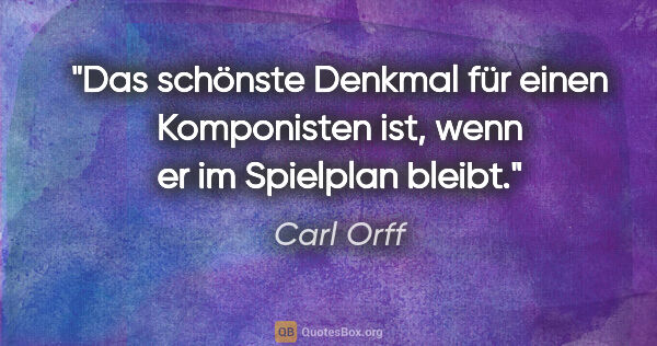 Carl Orff Zitat: "Das schönste Denkmal für einen Komponisten ist, wenn er im..."