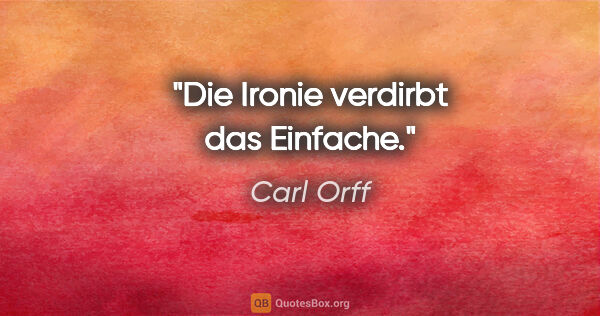 Carl Orff Zitat: "Die Ironie verdirbt das Einfache."