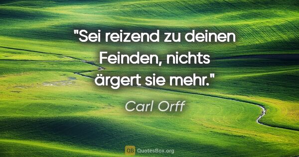 Carl Orff Zitat: "Sei reizend zu deinen Feinden, nichts ärgert sie mehr."