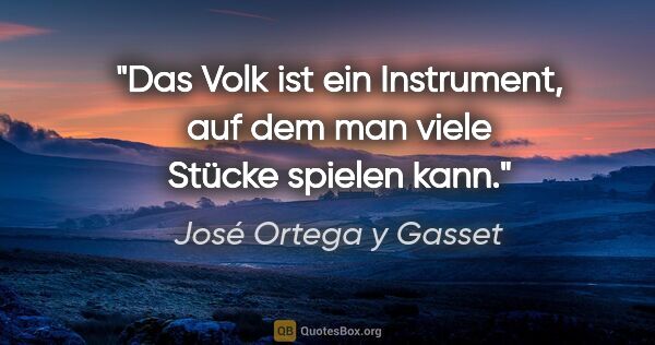 José Ortega y Gasset Zitat: "Das Volk ist ein Instrument, auf dem man viele Stücke spielen..."