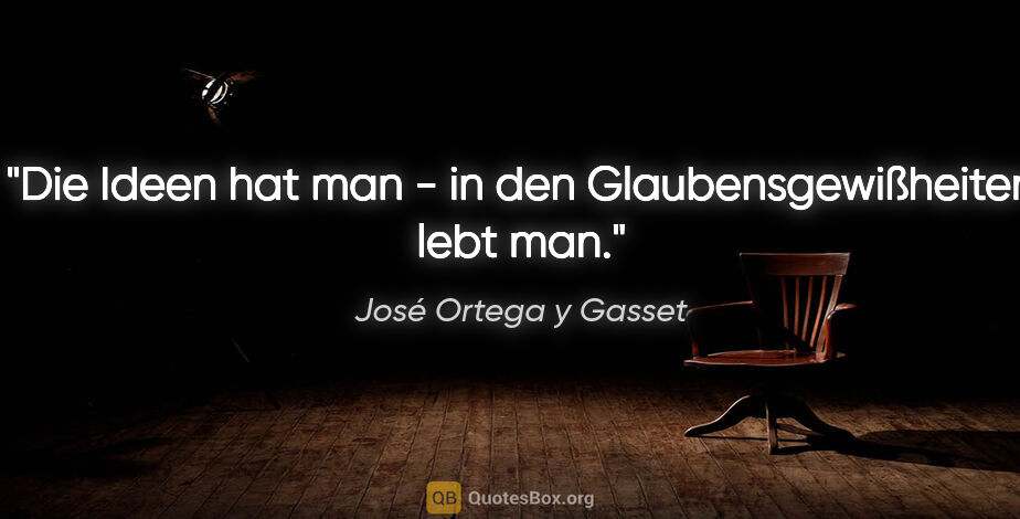 José Ortega y Gasset Zitat: "Die Ideen hat man - in den Glaubensgewißheiten lebt man."