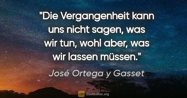 José Ortega y Gasset Zitat: "Die Vergangenheit kann uns nicht sagen, was wir tun, wohl..."