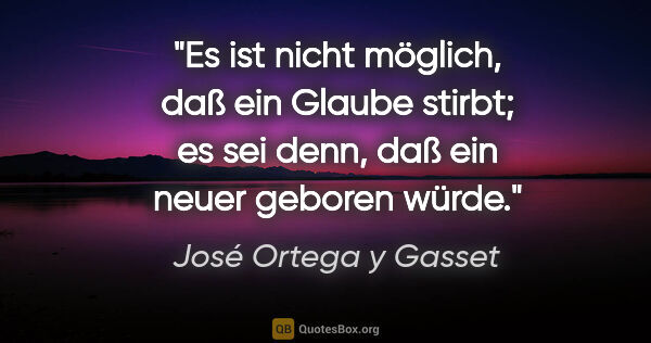 José Ortega y Gasset Zitat: "Es ist nicht möglich, daß ein Glaube stirbt; es sei denn, daß..."