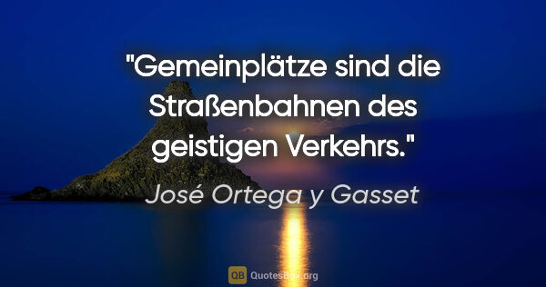 José Ortega y Gasset Zitat: "Gemeinplätze sind die Straßenbahnen des geistigen Verkehrs."