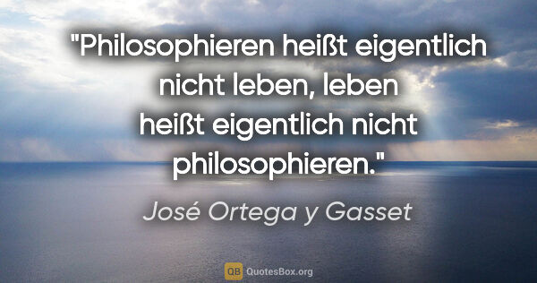 José Ortega y Gasset Zitat: "Philosophieren heißt eigentlich nicht leben, leben heißt..."