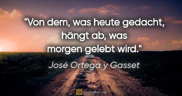 José Ortega y Gasset Zitat: "Von dem, was heute gedacht, hängt ab, was morgen gelebt wird."