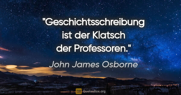 John James Osborne Zitat: "Geschichtsschreibung ist der Klatsch der Professoren."