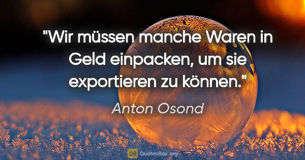 Anton Osond Zitat: "Wir müssen manche Waren in Geld einpacken, um sie exportieren..."
